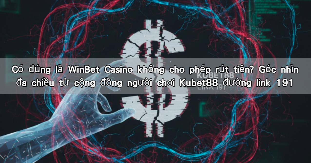 Có đúng là WinBet Casino không cho phép rút tiền? Góc nhìn đa chiều từ cộng đồng người chơi Kubet88 đường link 191